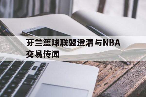 芬兰篮球联盟澄清与NBA交易传闻