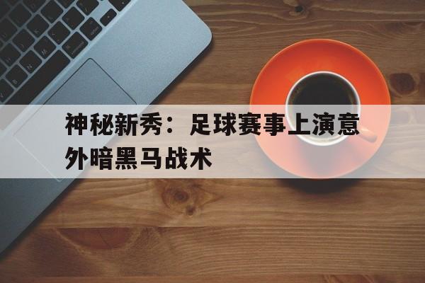 神秘新秀：足球赛事上演意外暗黑马战术的简单介绍